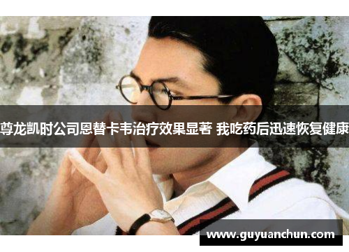 尊龙凯时公司恩替卡韦治疗效果显著 我吃药后迅速恢复健康